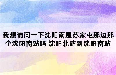 我想请问一下沈阳南是苏家屯那边那个沈阳南站吗 沈阳北站到沈阳南站